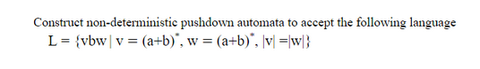 Construct non-deterministic pushdown automata to accept the following language
L = {vbw| v = (a+b)", w = (a+b)", |v||w|}