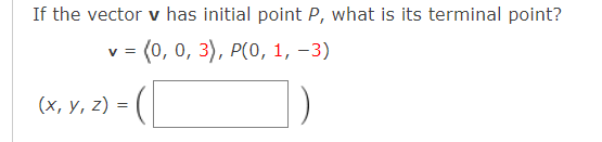 If the vector v has initial point P, what is its terminal point?
= (0, 0, 3), P(0, 1, -3)
V =
(x, y, z) =