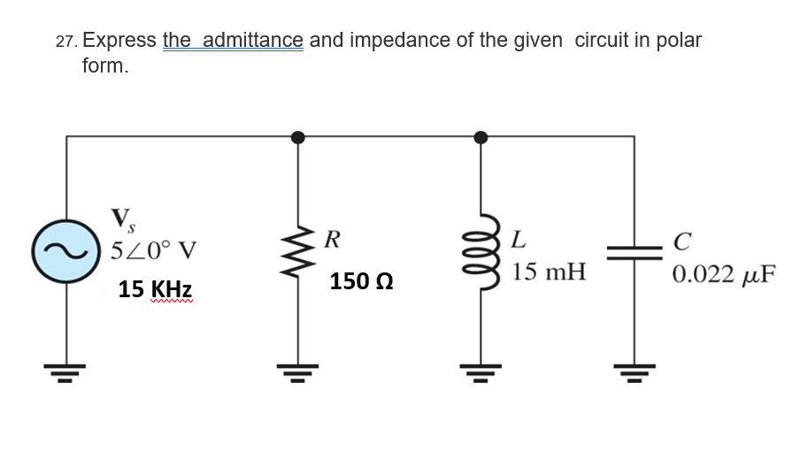 27. Express the admittance and impedance of the given circuit in polar
form.
Vs
520⁰ V
15 KHz
www
R
150 Ω
L
15 mH
C
0.022 μF