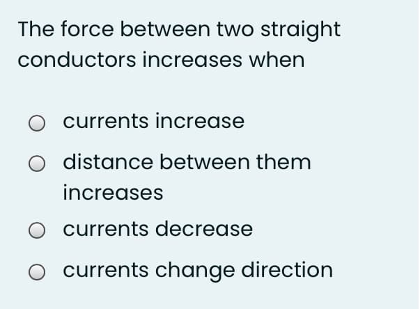 The force between two straight
conductors increases when
currents increase
O distance between them
increases
O currents decrease
O currents change direction
