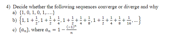 4) Decide whether the following sequences converge or diverge and why
a) {1, 0, 1, 0, 1,....}
b)
{1,1+1+1+
c) {an}, where an
1
4
1+
= 1-
1
+
2
(-1)"
22
1 1
4
+
100
8
1+
1
HIN
2
1
1 + ² + 1/ , ---}
4
8
16