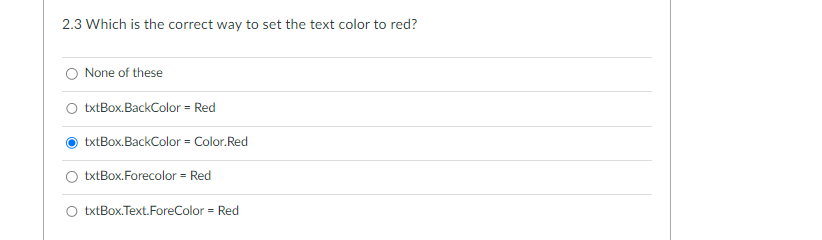 2.3 Which is the correct way to set the text color to red?
None of these
txtBox.BackColor = Red
txtBox.BackColor = Color.Red
txtBox.Forecolor = Red
txtBox.Text.ForeColor = Red