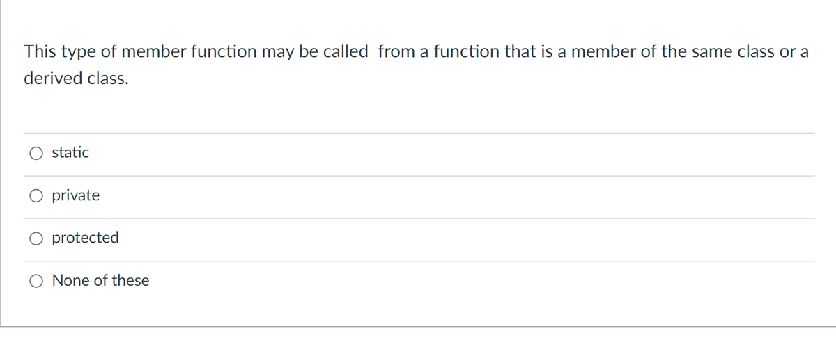 This type of member function may be called from a function that is a member of the same class or a
derived class.
static
private
protected
O None of these
