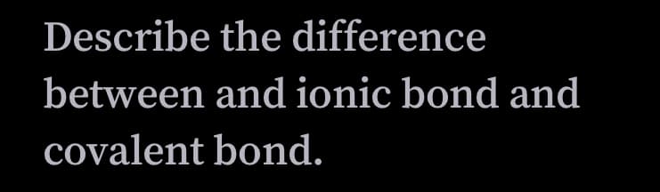Describe the difference
between and ionic bond and
covalent bond.
