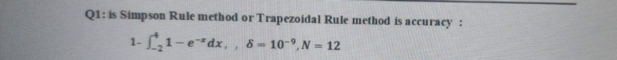 Q1: is Simpson Rule method or Trapezoidal Rule method is accuracy:
L1-e dx,,
= 10-9, N = 12
1-
