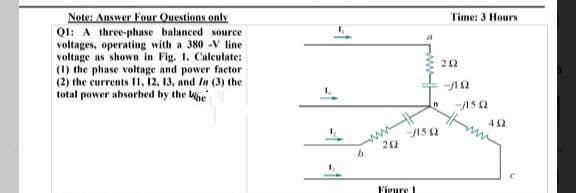 Note: Answer Four Questions only
Q1: A three-phase balanced source
voltages, operating with a 380 V line
voltage as shown in Fig. 1. Calculate:
(1) the phase voltage and power factor
(2) the currents 11, 12, 13, and In (3) the
total power absorbed by the e
1
b
a
--/1592
202
Figure 1
Time: 3 Hours
212
-A10
-/15 Q2
492