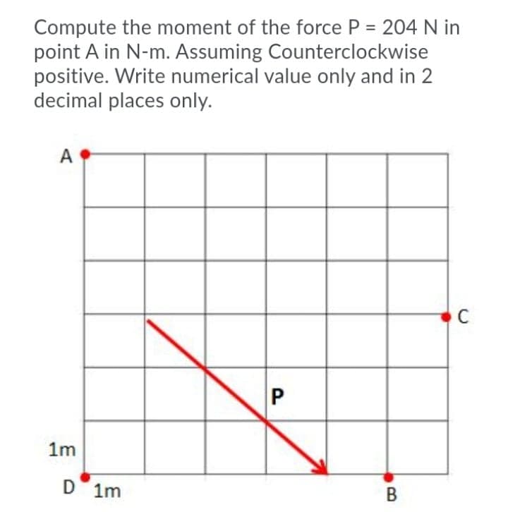 Compute the moment of the force P = 204 N in
point A in N-m. Assuming Counterclockwise
positive. Write numerical value only and in 2
decimal places only.
A
D 1m
В
P.
1,
