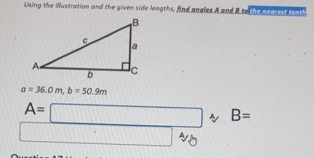 Using the illustration and the given side lengths, find angles A and B to the nearest tenth
B
A.
b
a = 36.0 m, b = 50.9m
A=
Questis
a
AB=