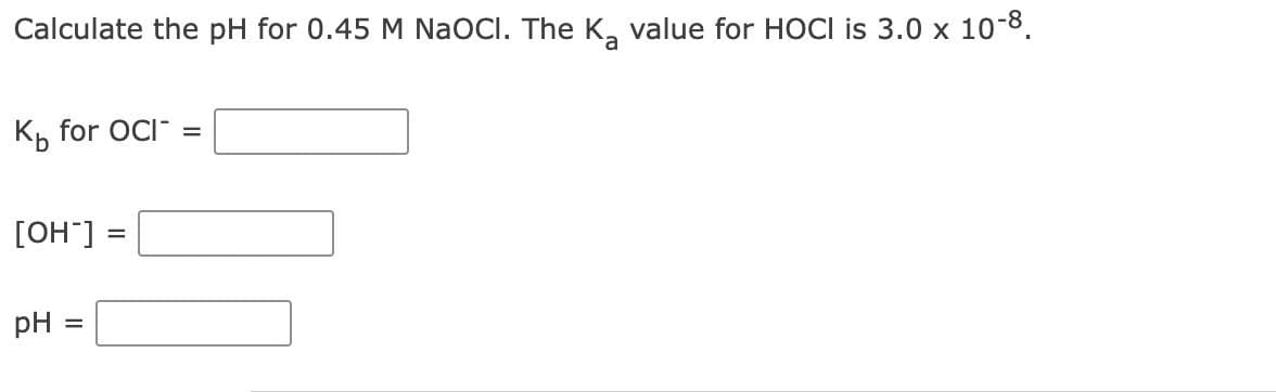 Calculate the pH for 0.45 M NaOCI. The K₂ value for HOCI is 3.0 x 10-8.
K₁ for OCI =
[OH-]
pH =
=