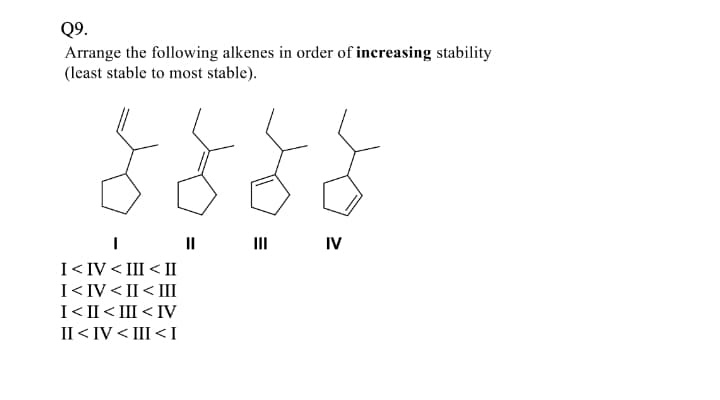 Q9.
Arrange the following alkenes in order of increasing stability
(least stable to most stable).
II
II
IV
I< IV < III < II
I<IV < II< III
I<II<III < IV
II < IV < III < I
