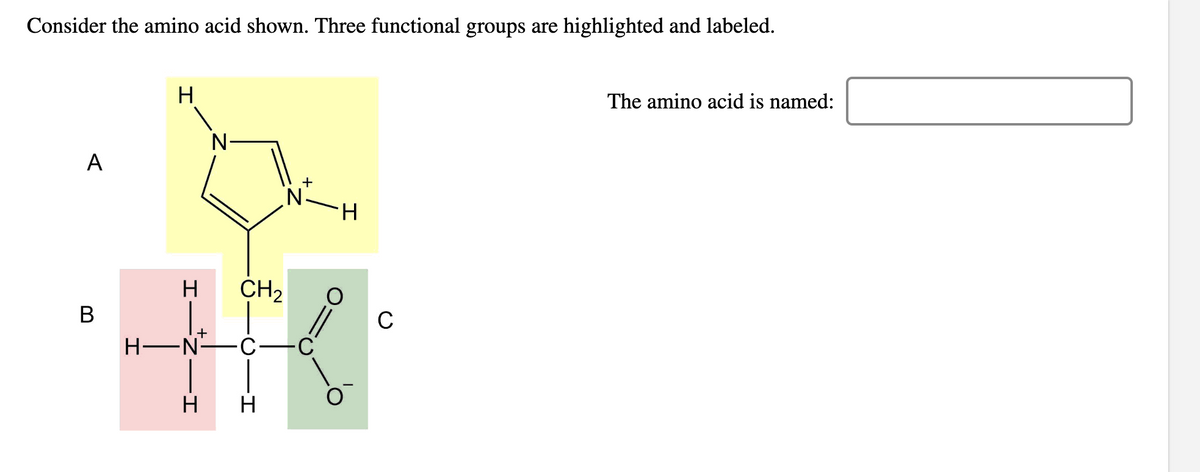Consider the amino acid shown. Three functional groups are highlighted and labeled.
H
The amino acid is named:
A
B
+
N.
H
H
CH2
C
+
H-N
C
H
H