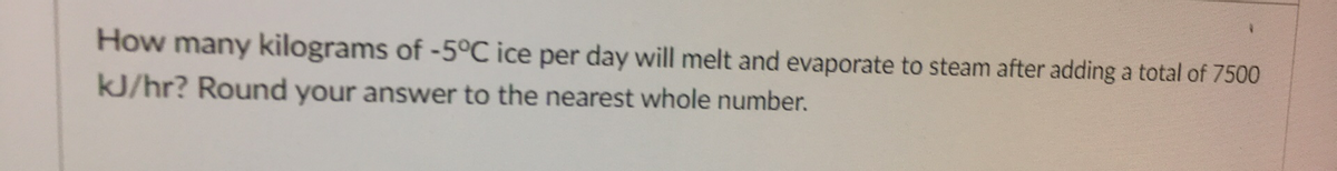 How many kilograms of -5°C ice per day will melt and evaporate to steam after adding a total of 7500
kJ/hr? Round your answer to the nearest whole number.
