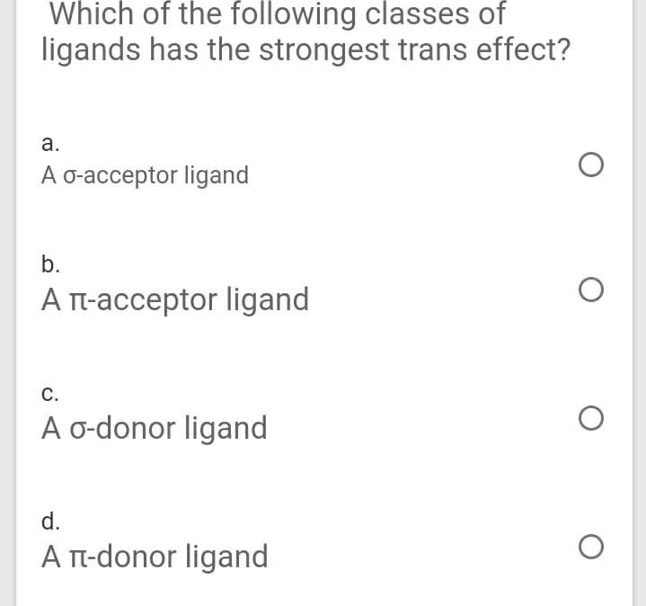 Which of the following classes of
ligands has the strongest trans effect?
а.
A o-acceptor ligand
b.
A Tt-acceptor ligand
С.
A o-donor ligand
d.
A Tt-donor ligand
