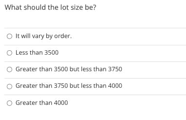 What should the lot size be?
O t will vary by order.
O Less than 3500
O Greater than 3500 but less than 3750
Greater than 3750 but less than 4000
Greater than 4000
