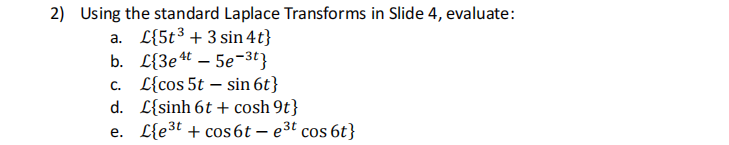 2) Using the standard Laplace Transforms in Slide 4, evaluate:
a. L{5t³+3 sin 4t}
b. L{3et5e-³t}
L{cos 5t sin 6t}
d. L{sinh 6t+cosh 9t}
e. Le³t+cos 6t - e³t cos 6t}