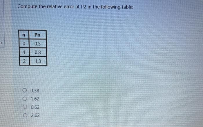 Compute the relative error at P2 in the following table:
Pn
0.
0.5
1
0.8
1.3
O 0.38
O 1.62
O 0.62
O 2.62
2.
