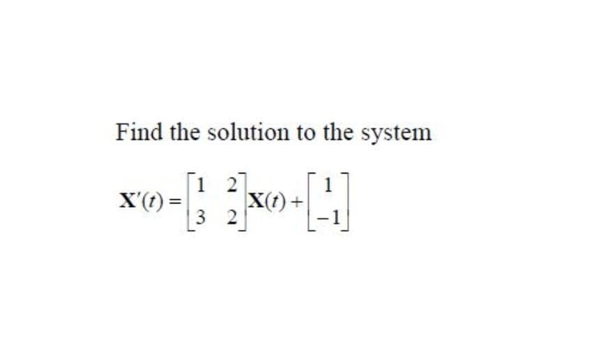Find the solution to the system
[1 2].
[3 2
1
X'(t) =
X(t) +
%3D

