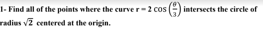 1- Find all of the points where the curve r = 2 cos (-) intersects the circle of
3,
radius v2 centered at the origin.
