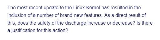 The most recent update to the Linux Kernel has resulted in the
inclusion of a number of brand-new features. As a direct result of
this, does the safety of the discharge increase or decrease? Is there
a justification for this action?