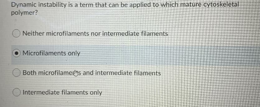 Dynamic instability is a term that can be applied to which mature cytoskeletal
polymer?
Neither microfilaments nor intermediate filaments
Microfilaments only
Both microfilamers and intermediate filaments
Intermediate filaments only
