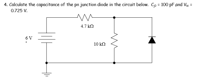4. Calculate the capacitance of the pn junction diode in the circuit below. Cjo = 100 pF and Vbi =
0.725 V.
4.7 k2
6 V
10 k2
