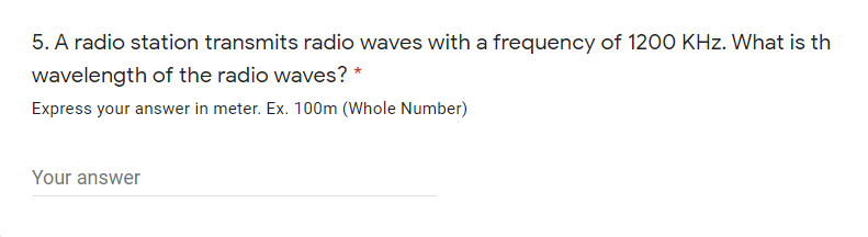 5. A radio station transmits radio waves with a frequency of 1200 KHz. What is th
wavelength of the radio waves? *
Express your answer in meter. Ex. 100m (Whole Number)
Your answer
