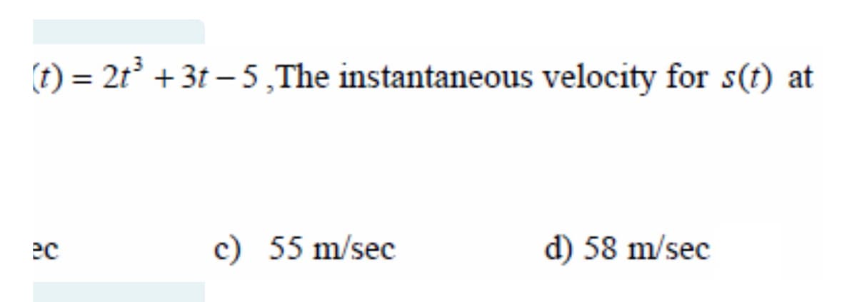 (t) = 2t +3t – 5,The instantaneous velocity for s(t) at
c) 55 m/sec
d) 58 m/sec
ec
