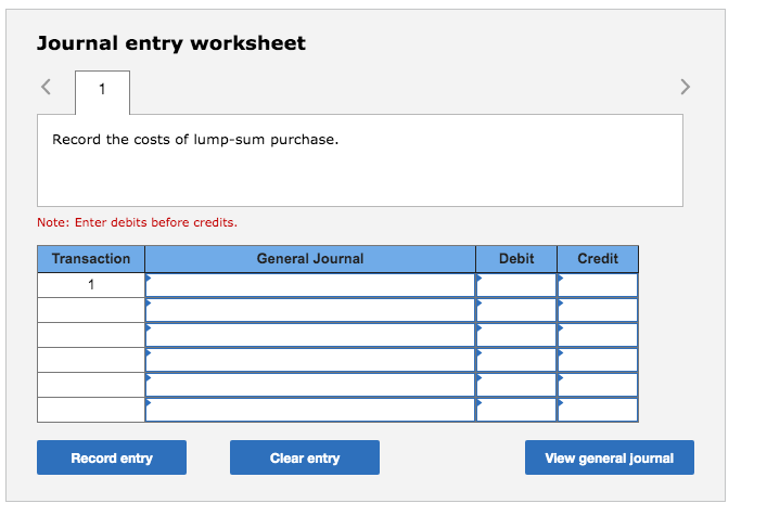 Journal entry worksheet
Record the costs of lump-sum purchase.
Note: Enter debits before credits.
Transaction
General Journal
Debit
Credit
Record entry
Clear entry
View general journal
