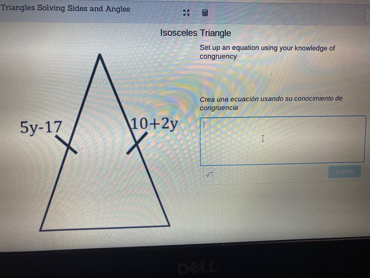 Triangles Solving Sides and Angles
国
Isosceles Triangle
Set up an equation using your knowledge of
congruency
Crea una ecuación usando su conocimiento de
congruencia
5y-17
10+2y
Submit
DELL
