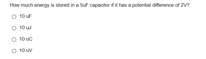 How much energy is stored in a 5uF capacitor if it has a potential difference of 2V?
O 10 uF
O 10 uJ
O 10 uC
O 10 uV

