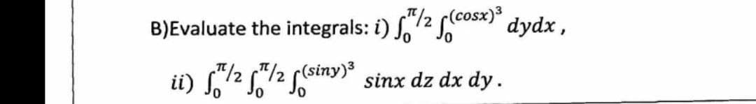 B)Evaluate the integrals: i) f/2 (cosx)³ dydx,
ii) √7/25/2 (siny)³ sinx dz dx dy.