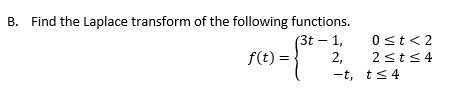B. Find the Laplace transform of the following functions.
(3t-1,
f(t) =
2,
-t,
0 ≤t <2
2 ≤t≤4
t≤ 4
