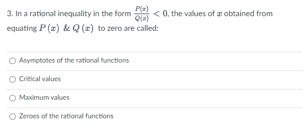 P(x)
3. In a rational inequality in the form
Q(2x)
< 0, the values of x obtained from
equating P (x) & Q (x) to zero are called:
Asymptotes of the rational functions
Critical values
Maximum values
Zeroes of the rational functions
