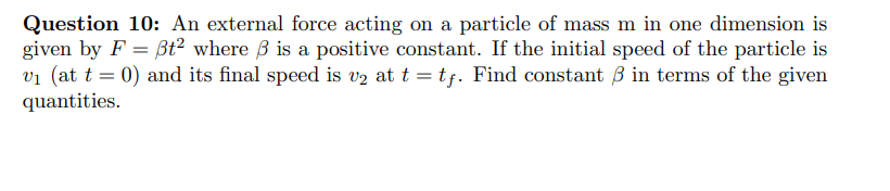 Question 10: An external force acting on a particle of mass m in one dimension is
given by F = ßt² where B is a positive constant. If the initial speed of the particle is
v1 (at t = 0) and its final speed is vz at t = tf. Find constant 3 in terms of the given
quantities.
