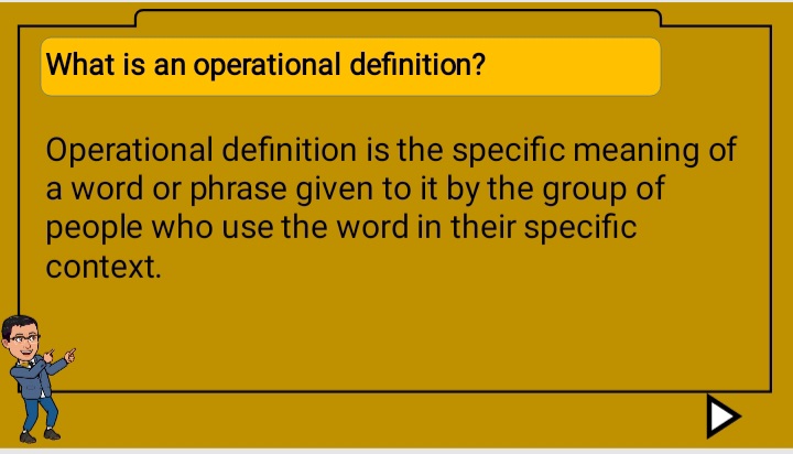 What is an operational definition?
Operational definition is the specific meaning of
a word or phrase given to it by the group of
people who use the word in their specific
context.
