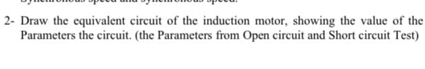 2- Draw the equivalent circuit of the induction motor, showing the value of the
Parameters the circuit. (the Parameters from Open circuit and Short circuit Test)
