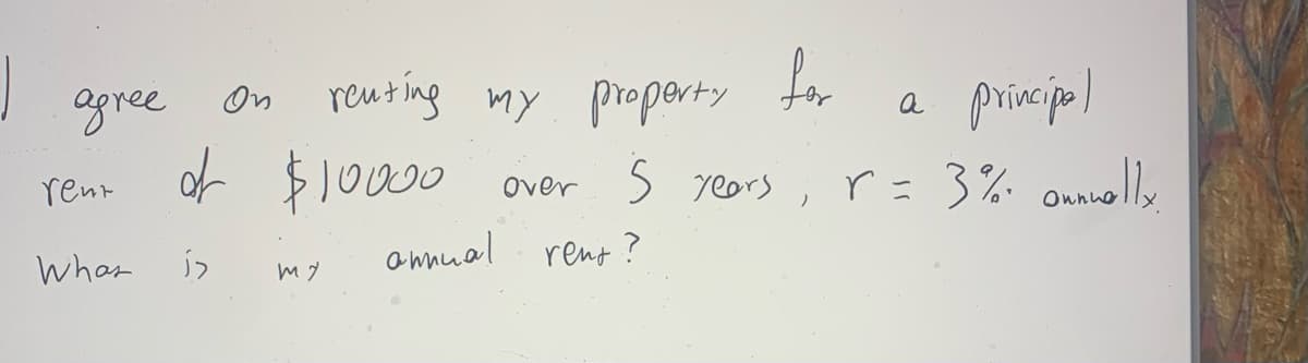 1
agree
rent
Whas
On renting my property
of $10000
my
دا
for
а
principal
over 5 years, r = 3% annually
rent?
annual
