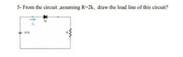 5- From the circuit ,assuming R=2k, draw the load line of this circuit?
