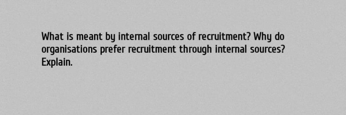 What is meant by internal sources of recruitment? Why do
organisations prefer recruitment through internal sources?
Explain.