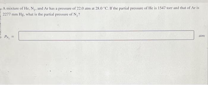 A mixture of He, N₂, and Ar has a pressure of 22.0 atm at 28.0 °C. If the partial pressure of He is 1547 torr and that of Ar is
2277 mm Hg, what is the partial pressure of N₂?
PN,
atm