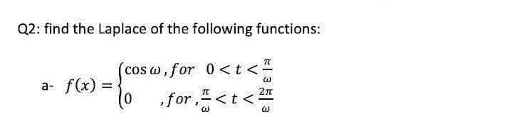 Q2: find the Laplace of the following functions:
(cosw, for 0<t <=
a- f(x) =
TC
0
,for, < t <²
W