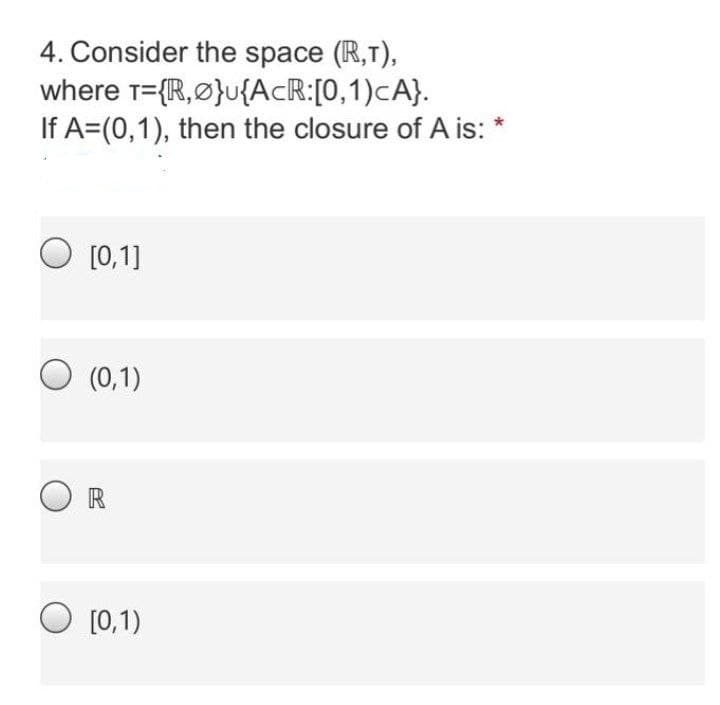 4. Consider the space (IR,T),
where T={R,Ø}u{AcR:[0,1)cA}.
If A=(0,1), then the closure of A is: *
[0,1]
O (0,1)
R
O [0,1)
