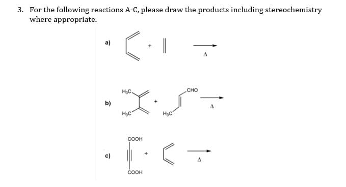 3. For the following reactions A-C, please draw the products including stereochemistry
where appropriate.
H3C
CHO
b)
H3C
H3C
соон
соон

