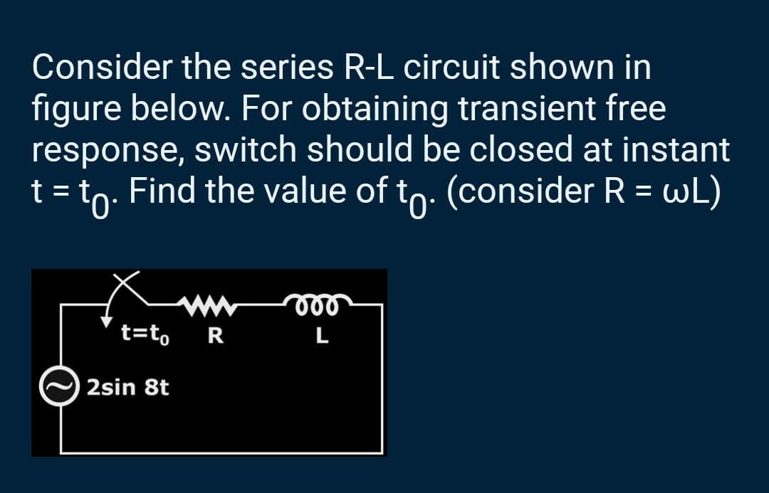 Consider the series R-L circuit shown in
figure below. For obtaining transient free
response, switch should be closed at instant
t = to. Find the value of to. (consider R = wL)
t=to
2sin 8t
vor
RL