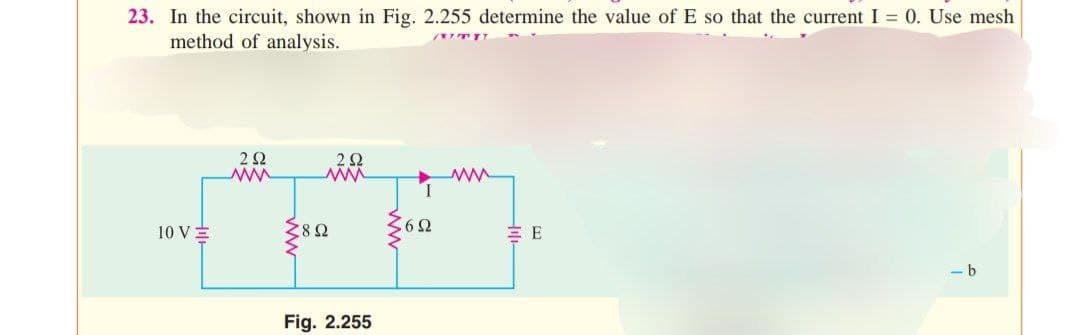 23. In the circuit, shown in Fig. 2.255 determine the value of E so that the current I = 0. Use mesh
method of analysis.
10 V
292
www
Z8Q
222
Fig. 2.255
6Ω
www
ΞΕ
b
