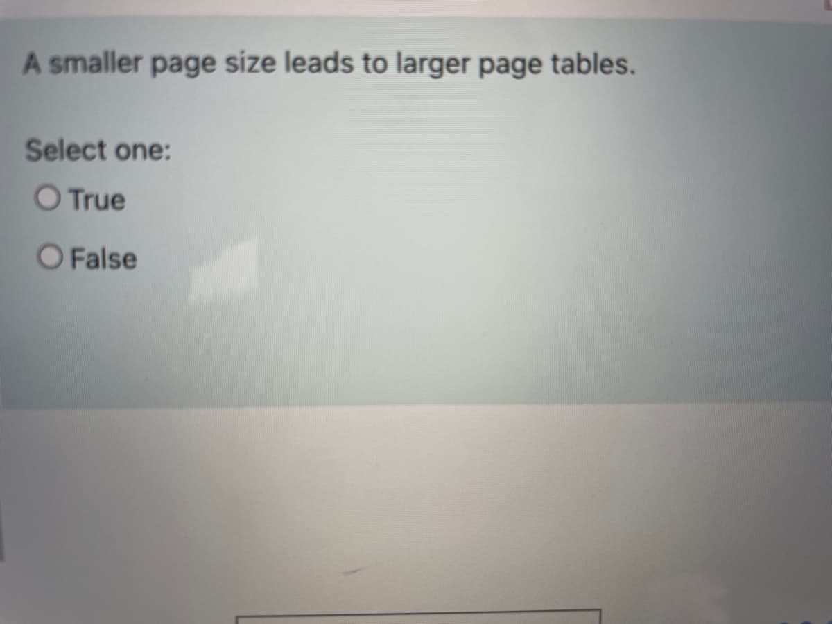 A smaller page size leads to larger page tables.
Select one:
O True
O False
