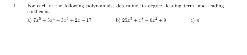 For each of the following polynomials, determine its degree, leading term, and leading
coefficient.
1.
a) 7x5 + 5x4 – 3x6 + 2x – 17
b) 25x³ + x³ – 6x² + 9
