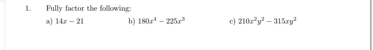 1.
Fully factor the following:
a) 14.x – 21
b) 180x4 – 225x³
c) 210z?y? – 315xy²
