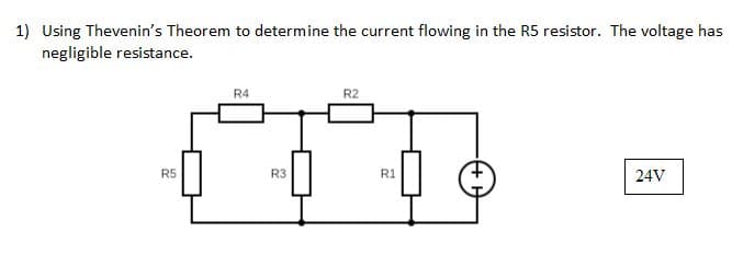 1) Using Thevenin's Theorem to determine the current flowing in the R5 resistor. The voltage has
negligible resistance.
R4
$$
R3
R5
R2
R1
24V