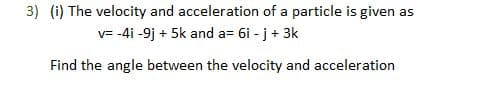 3) (i) The velocity and acceleration of a particle is given as
v=-4i -9j + 5k and a= 6i- j + 3k
Find the angle between the velocity and acceleration